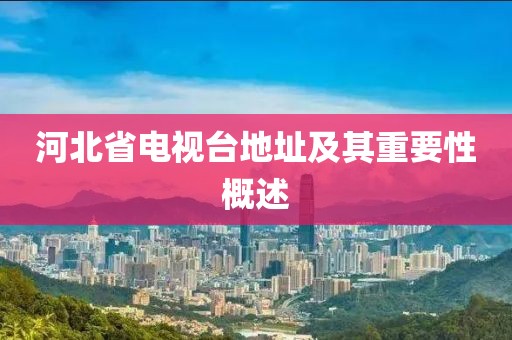 河北省电视台地址及其重要性概述