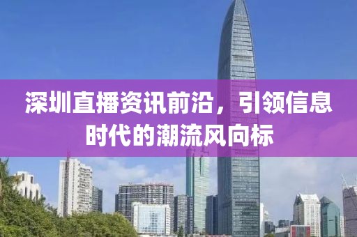 深圳直播资讯前沿，引领信息时代的潮流风向标