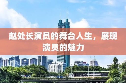 赵处长演员的舞台人生，展现演员的魅力