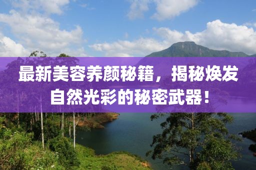 最新美容养颜秘籍，揭秘焕发自然光彩的秘密武器！