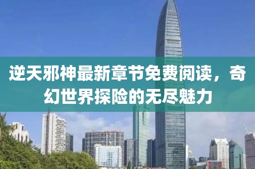 逆天邪神最新章节免费阅读，奇幻世界探险的无尽魅力