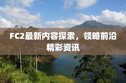 FC2最新内容探索，领略前沿精彩资讯