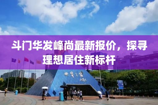 斗门华发峰尚最新报价，探寻理想居住新标杆
