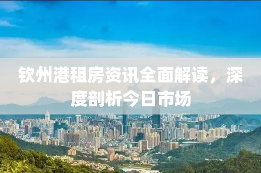 钦州港租房资讯全面解读，深度剖析今日市场
