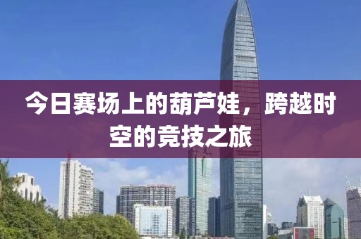 今日赛场上的葫芦娃，跨越时空的竞技之旅
