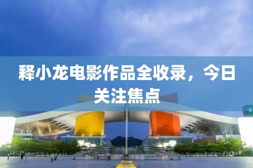 释小龙电影作品全收录，今日关注焦点