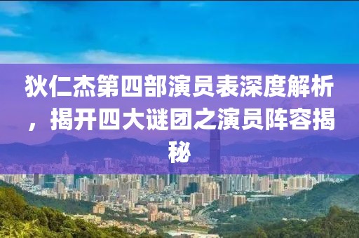 狄仁杰第四部演员表深度解析，揭开四大谜团之演员阵容揭秘