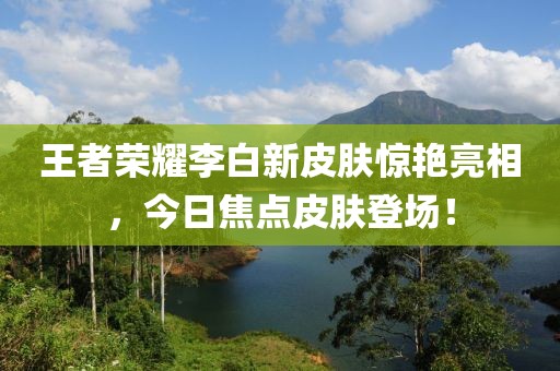 王者荣耀李白新皮肤惊艳亮相，今日焦点皮肤登场！