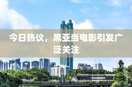 今日热议，黑亚当电影引发广泛关注