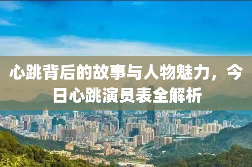 心跳背后的故事与人物魅力，今日心跳演员表全解析