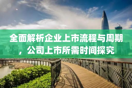 全面解析企业上市流程与周期，公司上市所需时间探究