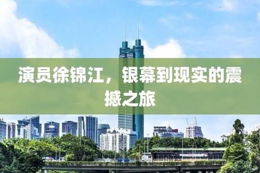 演员徐锦江，银幕到现实的震撼之旅