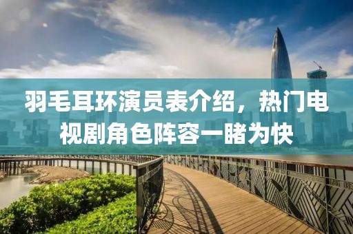羽毛耳环演员表介绍，热门电视剧角色阵容一睹为快
