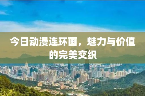 今日动漫连环画，魅力与价值的完美交织