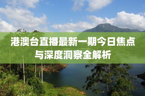 港澳台直播最新一期今日焦点与深度洞察全解析