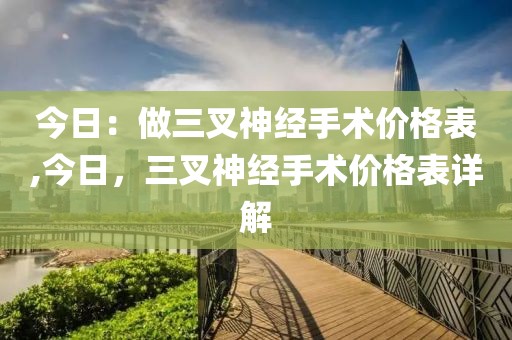 今日：做三叉神经手术价格表,今日，三叉神经手术价格表详解