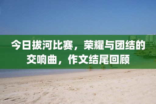 今日拔河比赛，荣耀与团结的交响曲，作文结尾回顾