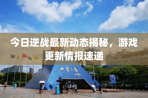今日逆战最新动态揭秘，游戏更新情报速递