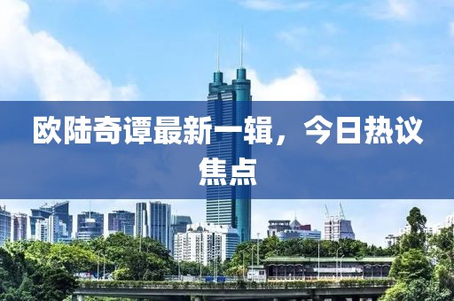 欧陆奇谭最新一辑，今日热议焦点