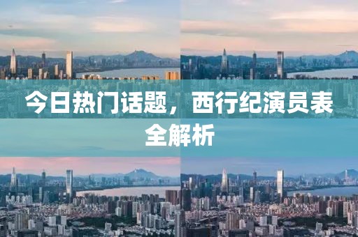 今日热门话题，西行纪演员表全解析