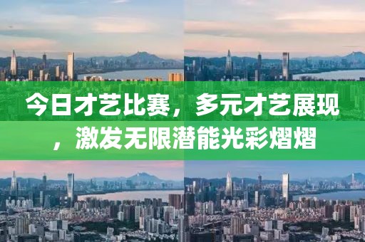 今日才艺比赛，多元才艺展现，激发无限潜能光彩熠熠