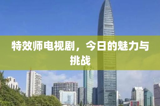 特效师电视剧，今日的魅力与挑战