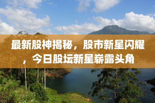 最新股神揭秘，股市新星闪耀，今日股坛新星崭露头角