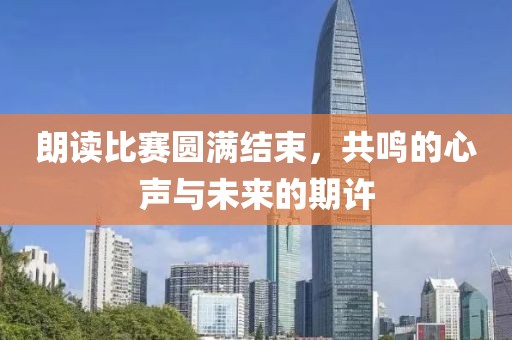 朗读比赛圆满结束，共鸣的心声与未来的期许