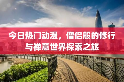 今日热门动漫，僧侣般的修行与禅意世界探索之旅