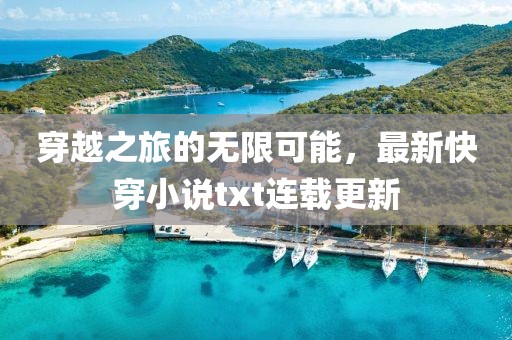 穿越之旅的无限可能，最新快穿小说txt连载更新