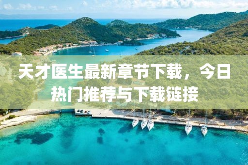 天才医生最新章节下载，今日热门推荐与下载链接