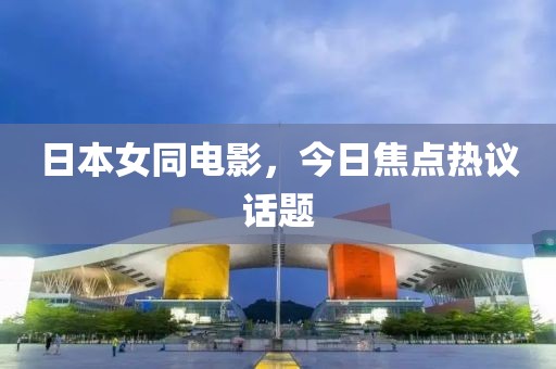 日本女同电影，今日焦点热议话题