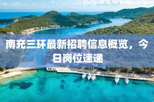 南充三环最新招聘信息概览，今日岗位速递