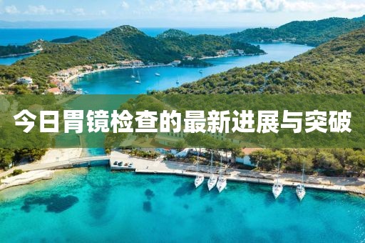 今日胃镜检查的最新进展与突破
