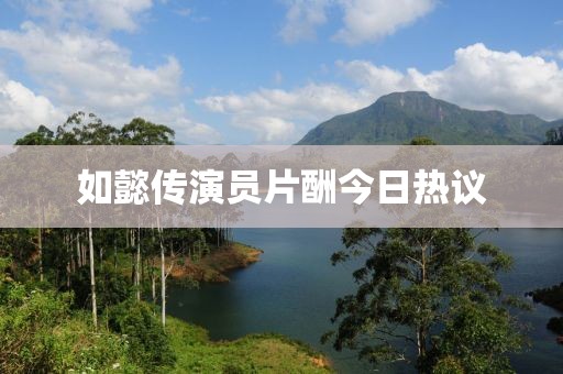 如懿传演员片酬今日热议