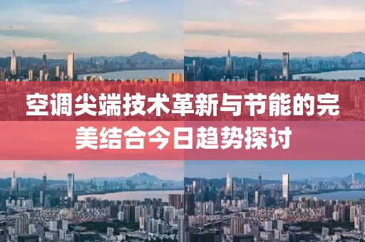 空调尖端技术革新与节能的完美结合今日趋势探讨
