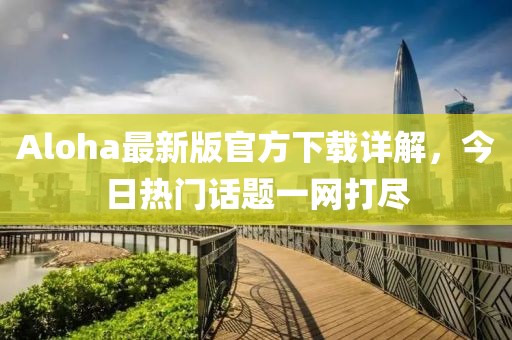 Aloha最新版官方下载详解，今日热门话题一网打尽