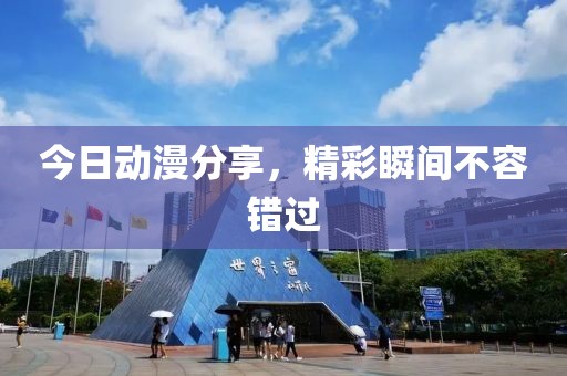 今日动漫分享，精彩瞬间不容错过