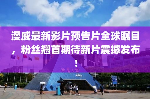 漫威最新影片预告片全球瞩目，粉丝翘首期待新片震撼发布！