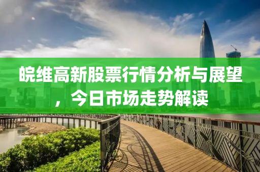 皖维高新股票行情分析与展望，今日市场走势解读
