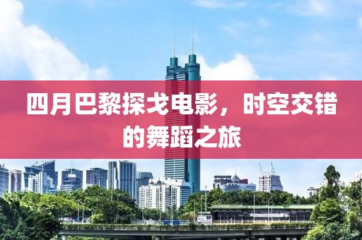 四月巴黎探戈电影，时空交错的舞蹈之旅