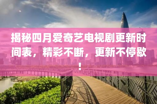 揭秘四月爱奇艺电视剧更新时间表，精彩不断，更新不停歇！