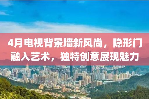 4月电视背景墙新风尚，隐形门融入艺术，独特创意展现魅力