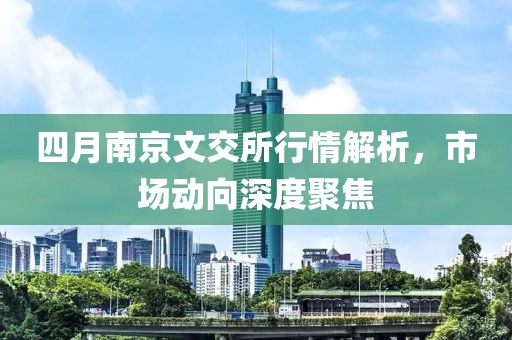 四月南京文交所行情解析，市场动向深度聚焦