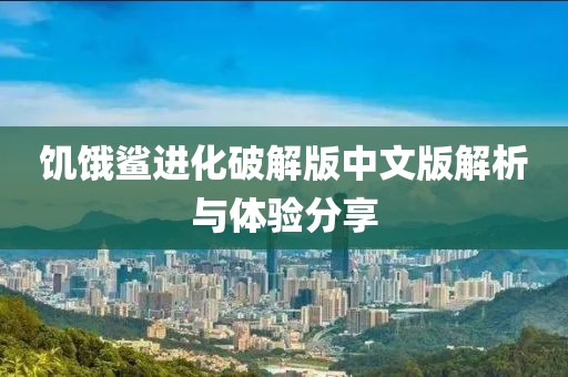 饥饿鲨进化破解版中文版解析与体验分享