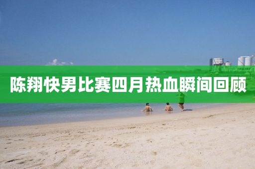 陈翔快男比赛四月热血瞬间回顾