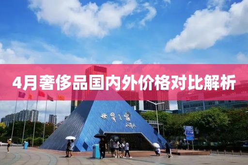 4月奢侈品国内外价格对比解析