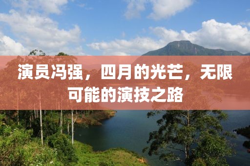 演员冯强，四月的光芒，无限可能的演技之路