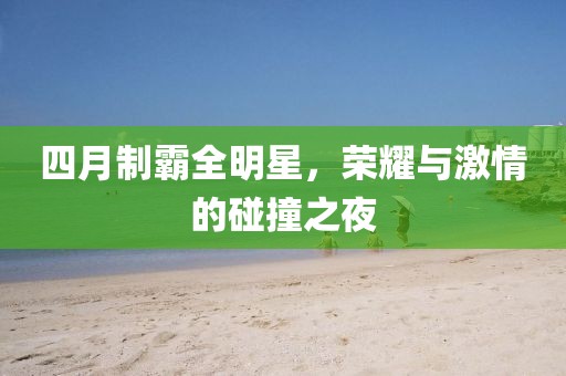 四月制霸全明星，荣耀与激情的碰撞之夜