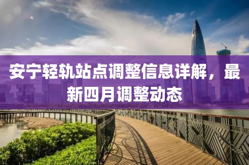 安宁轻轨站点调整信息详解，最新四月调整动态